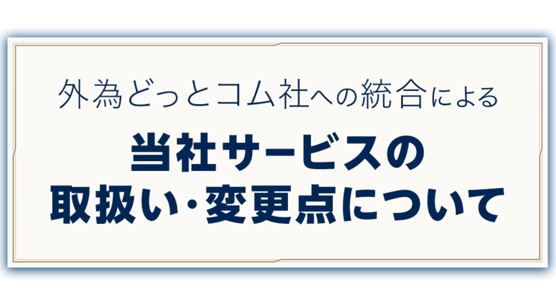 外為どっとコム社への統合による当社サービスの取扱い・変更点について
